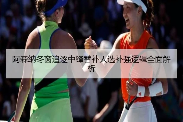 阿森纳冬窗追逐中锋替补人选补强逻辑全面解析